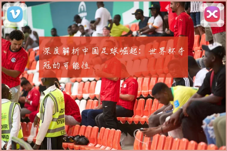 深度解析中国足球崛起：世界杯夺冠的可能性