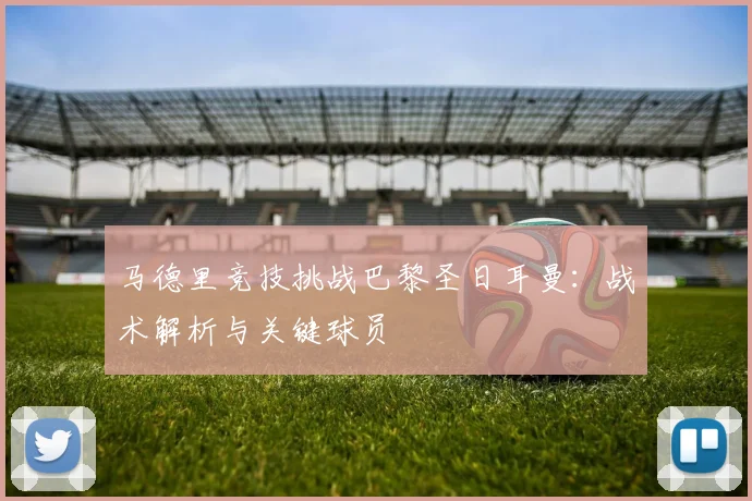 马德里竞技挑战巴黎圣日耳曼：战术解析与关键球员